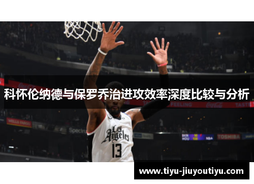 科怀伦纳德与保罗乔治进攻效率深度比较与分析