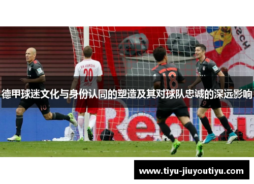 德甲球迷文化与身份认同的塑造及其对球队忠诚的深远影响