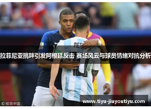 拉菲尼亚挑衅引发阿根廷反击 赛场风云与球员情绪对抗分析