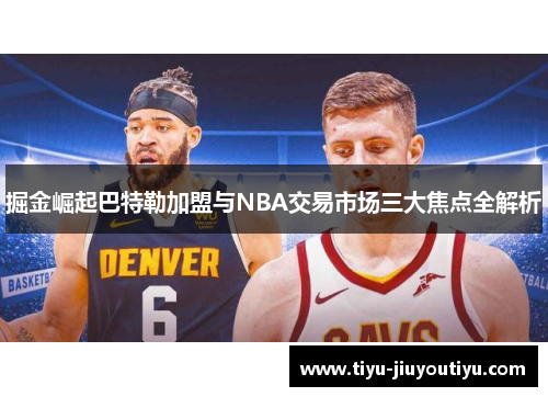 掘金崛起巴特勒加盟与NBA交易市场三大焦点全解析