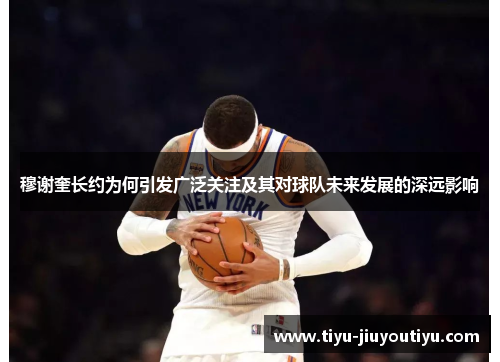 穆谢奎长约为何引发广泛关注及其对球队未来发展的深远影响