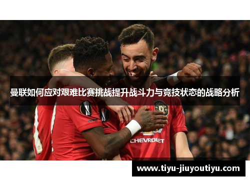 曼联如何应对艰难比赛挑战提升战斗力与竞技状态的战略分析