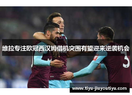 维拉专注欧冠西汉姆借机突围有望迎来逆袭机会