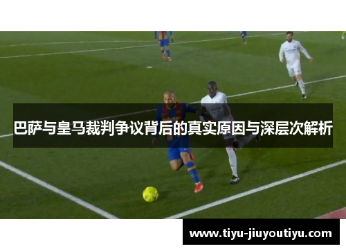 巴萨与皇马裁判争议背后的真实原因与深层次解析