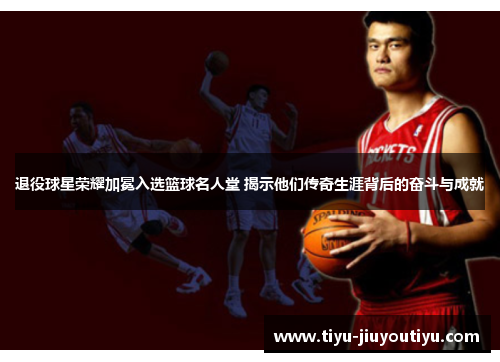 退役球星荣耀加冕入选篮球名人堂 揭示他们传奇生涯背后的奋斗与成就