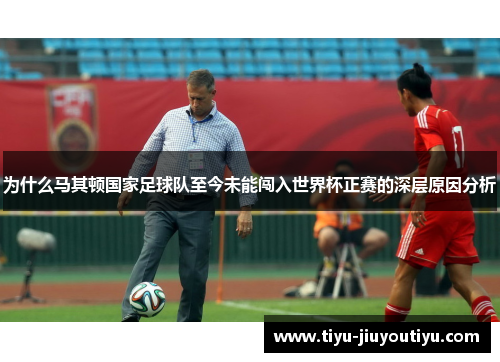 为什么马其顿国家足球队至今未能闯入世界杯正赛的深层原因分析
