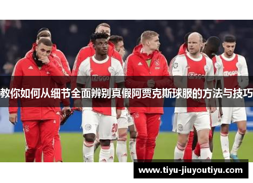 教你如何从细节全面辨别真假阿贾克斯球服的方法与技巧