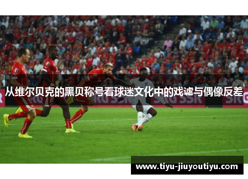 从维尔贝克的黑贝称号看球迷文化中的戏谑与偶像反差