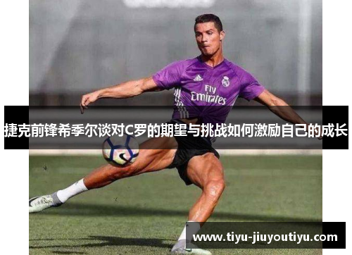 捷克前锋希季尔谈对C罗的期望与挑战如何激励自己的成长