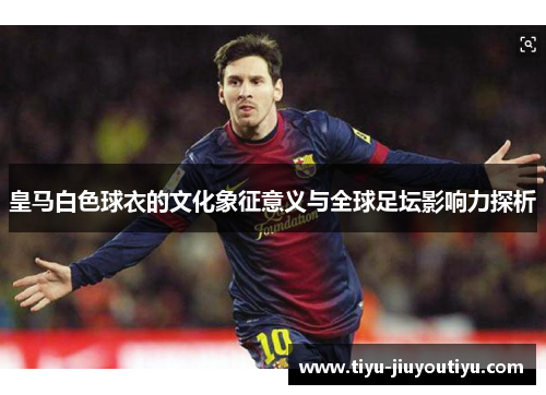 皇马白色球衣的文化象征意义与全球足坛影响力探析